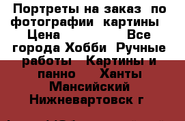 Портреты на заказ( по фотографии)-картины › Цена ­ 400-1000 - Все города Хобби. Ручные работы » Картины и панно   . Ханты-Мансийский,Нижневартовск г.